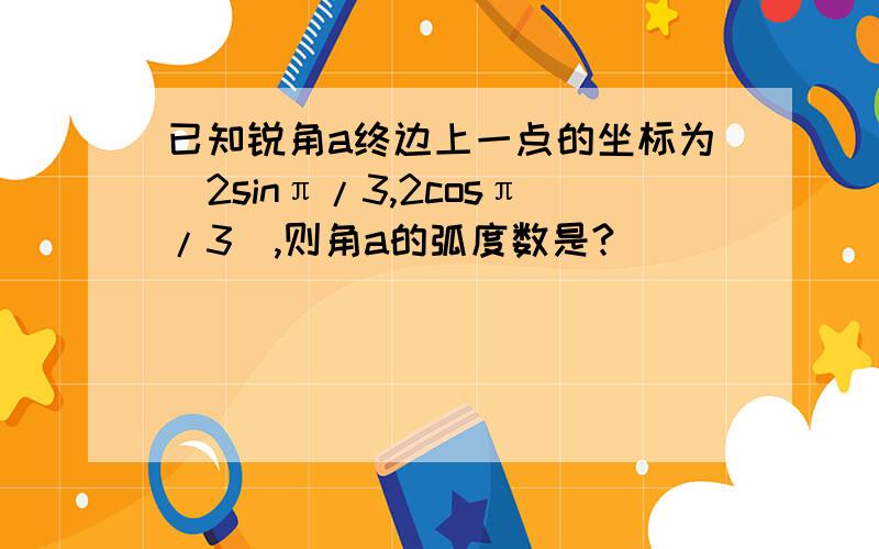 已知锐角a终边上一点的坐标为(2sinπ/3,2cosπ/3),则角a的弧度数是?