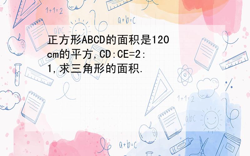 正方形ABCD的面积是120cm的平方,CD:CE=2:1,求三角形的面积.