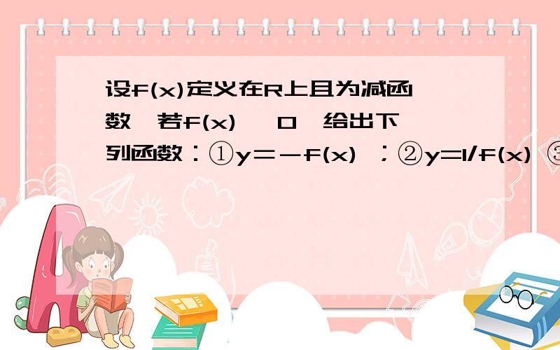 设f(x)定义在R上且为减函数,若f(x) ＜0,给出下列函数：①y＝－f(x) ；②y=1/f(x) ③y=f2(x)