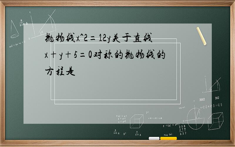 抛物线x^2=12y关于直线x+y+5=0对称的抛物线的方程是