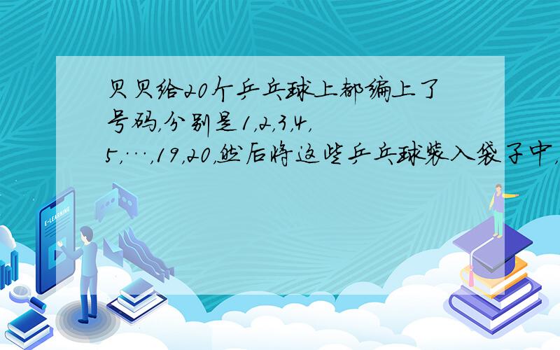 贝贝给20个乒乓球上都编上了号码，分别是1，2，3，4，5，…，19，20，然后将这些乒乓球装入袋子中，任意摸一个球出来