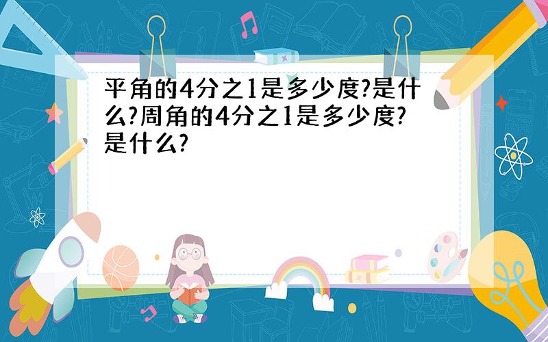 平角的4分之1是多少度?是什么?周角的4分之1是多少度?是什么?