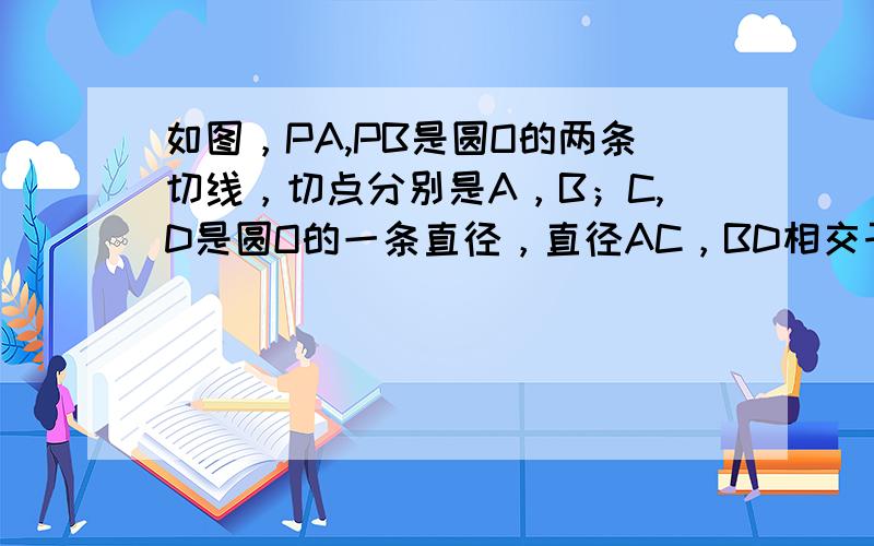 如图，PA,PB是圆O的两条切线，切点分别是A，B；C,D是圆O的一条直径，直径AC，BD相交于点E