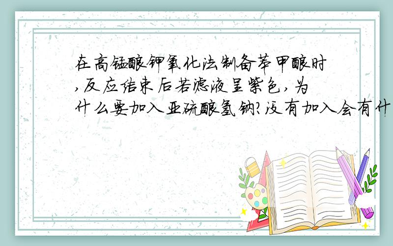 在高锰酸钾氧化法制备苯甲酸时,反应结束后若滤液呈紫色,为什么要加入亚硫酸氢钠?没有加入会有什么影响