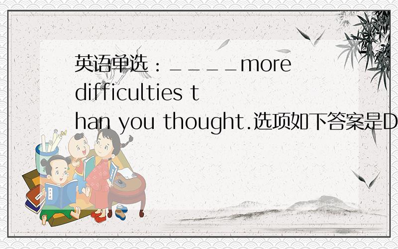 英语单选：____more difficulties than you thought.选项如下答案是D求解析