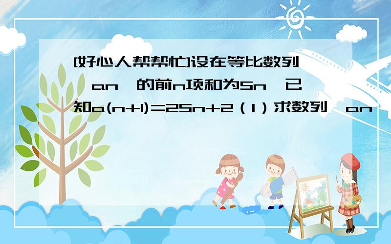 [好心人帮帮忙]设在等比数列{an}的前n项和为Sn,已知a(n+1)=2Sn+2（1）求数列{an}的通项公式