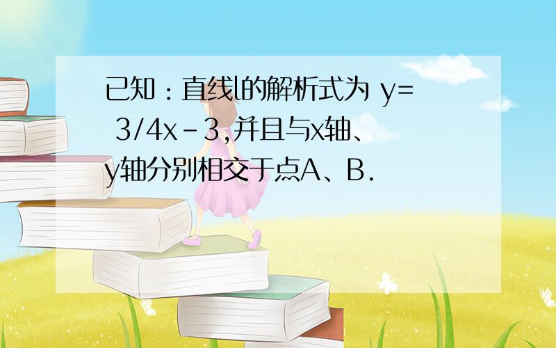 已知：直线l的解析式为 y= 3/4x-3,并且与x轴、y轴分别相交于点A、B.