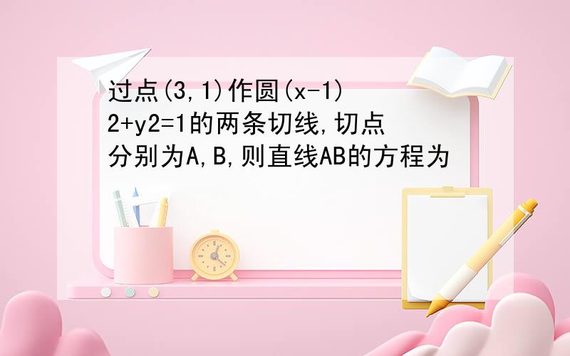 过点(3,1)作圆(x-1)2+y2=1的两条切线,切点分别为A,B,则直线AB的方程为