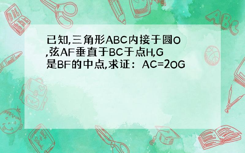 已知,三角形ABC内接于圆O,弦AF垂直于BC于点H,G是BF的中点,求证：AC=2OG