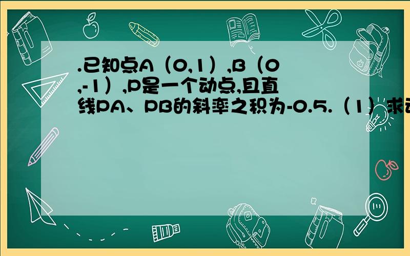 .已知点A（0,1）,B（0,-1）,P是一个动点,且直线PA、PB的斜率之积为-0.5.（1）求动点P的轨迹C的方