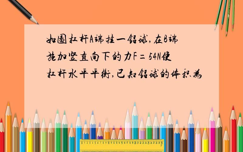 如图杠杆A端挂一铝球,在B端施加竖直向下的力F=54N使杠杆水平平衡,已知铝球的体积为