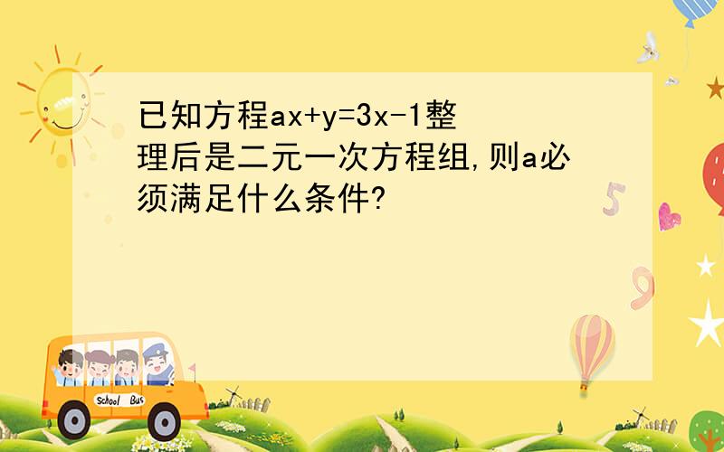 已知方程ax+y=3x-1整理后是二元一次方程组,则a必须满足什么条件?