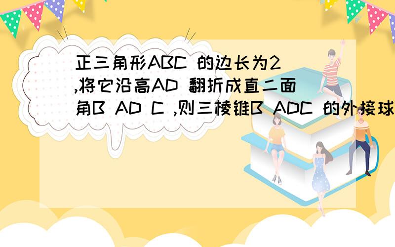 正三角形ABC 的边长为2 ,将它沿高AD 翻折成直二面角B AD C ,则三棱锥B ADC 的外接球的表面积为