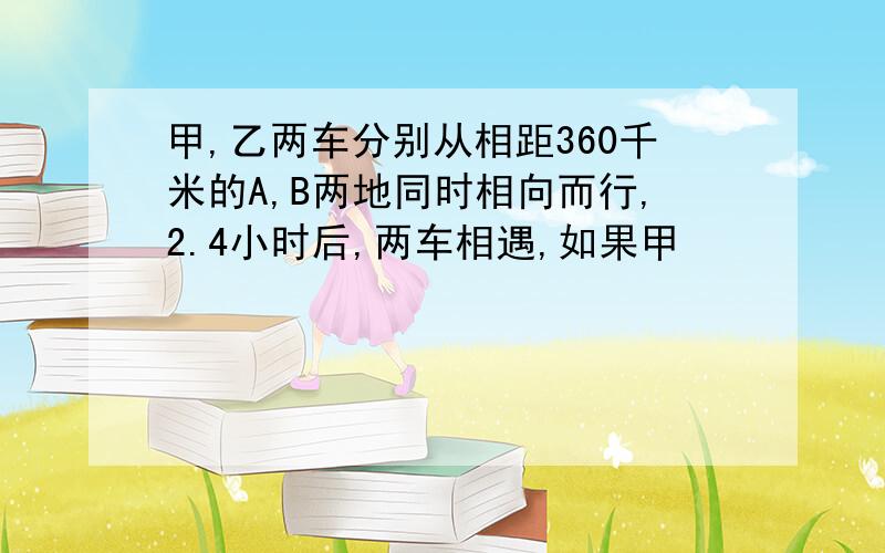 甲,乙两车分别从相距360千米的A,B两地同时相向而行,2.4小时后,两车相遇,如果甲