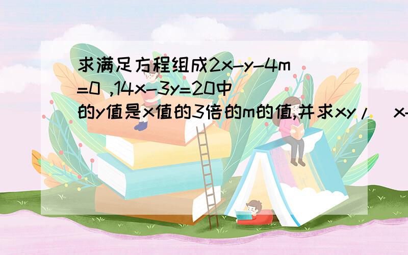 求满足方程组成2x-y-4m=0 ,14x-3y=20中的y值是x值的3倍的m的值,并求xy/(x+y)的值