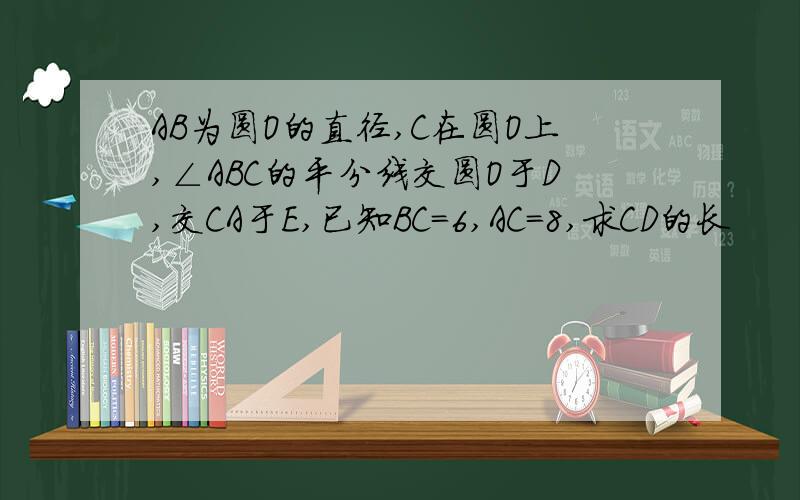 AB为圆O的直径,C在圆O上,∠ABC的平分线交圆O于D,交CA于E,已知BC=6,AC=8,求CD的长