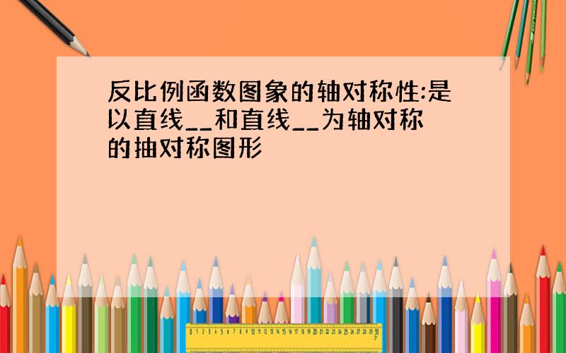 反比例函数图象的轴对称性:是以直线__和直线__为轴对称的抽对称图形