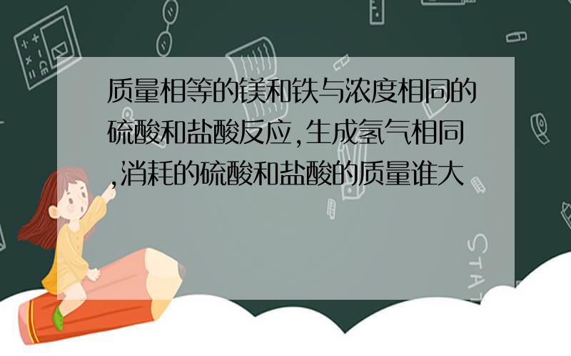 质量相等的镁和铁与浓度相同的硫酸和盐酸反应,生成氢气相同,消耗的硫酸和盐酸的质量谁大