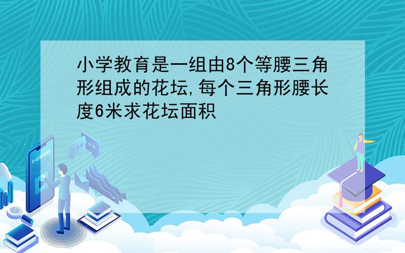 小学教育是一组由8个等腰三角形组成的花坛,每个三角形腰长度6米求花坛面积