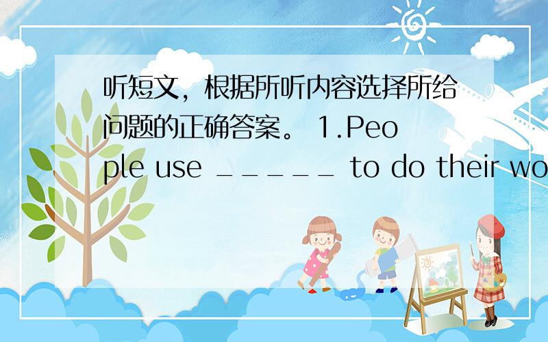 听短文，根据所听内容选择所给问题的正确答案。 1.People use _____ to do their work f