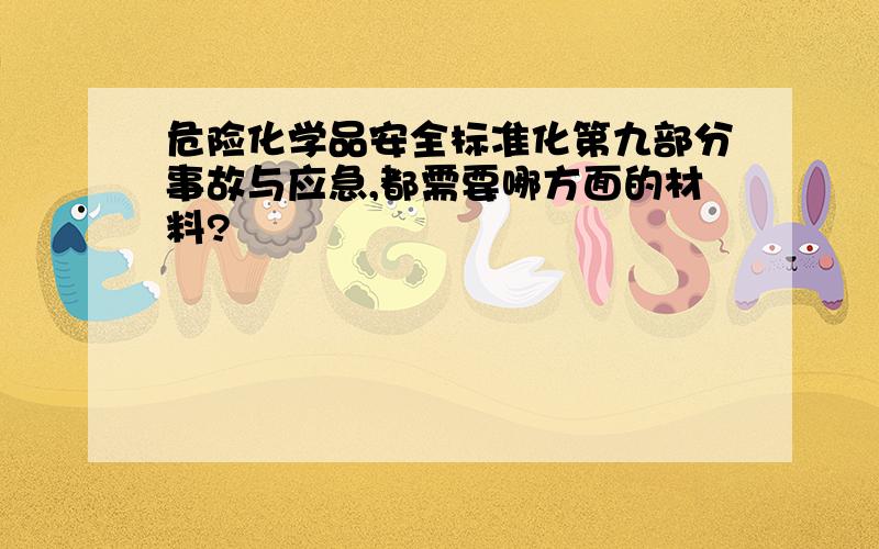 危险化学品安全标准化第九部分事故与应急,都需要哪方面的材料?