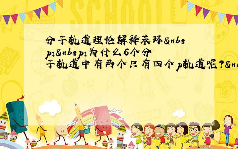 分子轨道理论解释苯环  为什么6个分子轨道中有两个只有四个p轨道呢? 啊 