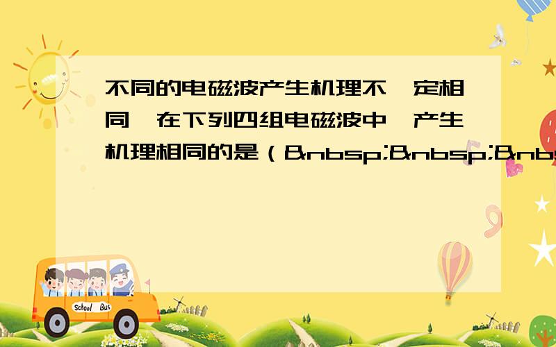 不同的电磁波产生机理不一定相同,在下列四组电磁波中,产生机理相同的是（   ） A．红外线