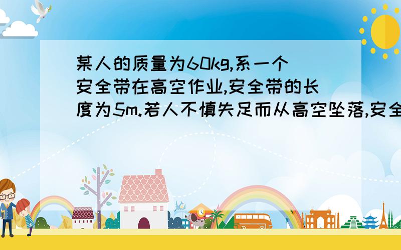 某人的质量为60kg,系一个安全带在高空作业,安全带的长度为5m.若人不慎失足而从高空坠落,安全带从出现拉力到完全张紧,