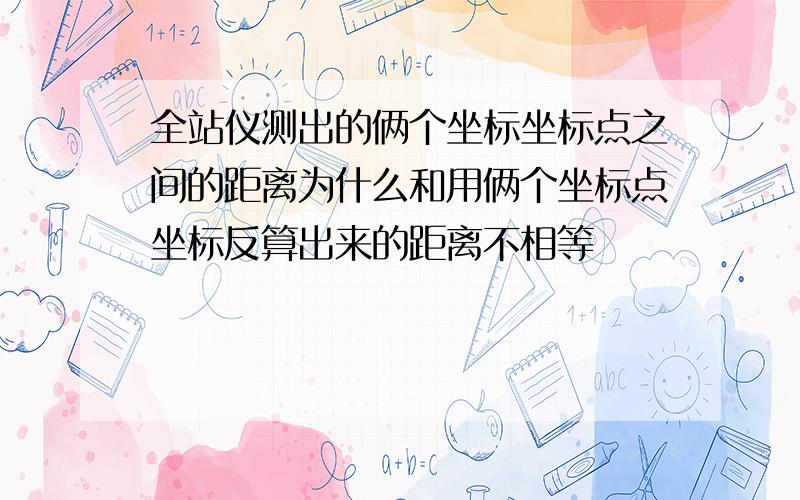 全站仪测出的俩个坐标坐标点之间的距离为什么和用俩个坐标点坐标反算出来的距离不相等