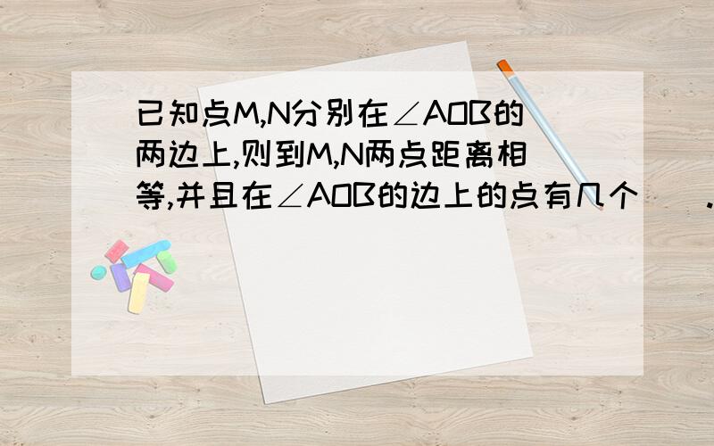 已知点M,N分别在∠AOB的两边上,则到M,N两点距离相等,并且在∠AOB的边上的点有几个（）.