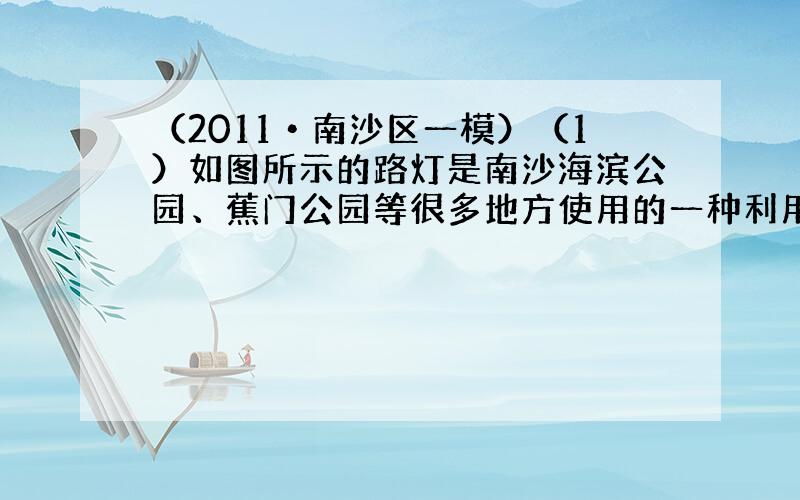 （2011•南沙区一模）（1）如图所示的路灯是南沙海滨公园、蕉门公园等很多地方使用的一种利用新能源的路灯，它“头顶”小风