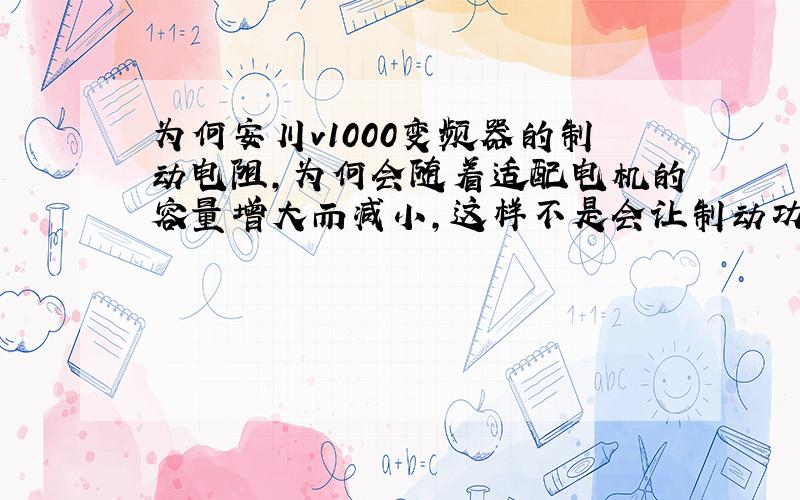 为何安川v1000变频器的制动电阻,为何会随着适配电机的容量增大而减小,这样不是会让制动功率下降吗