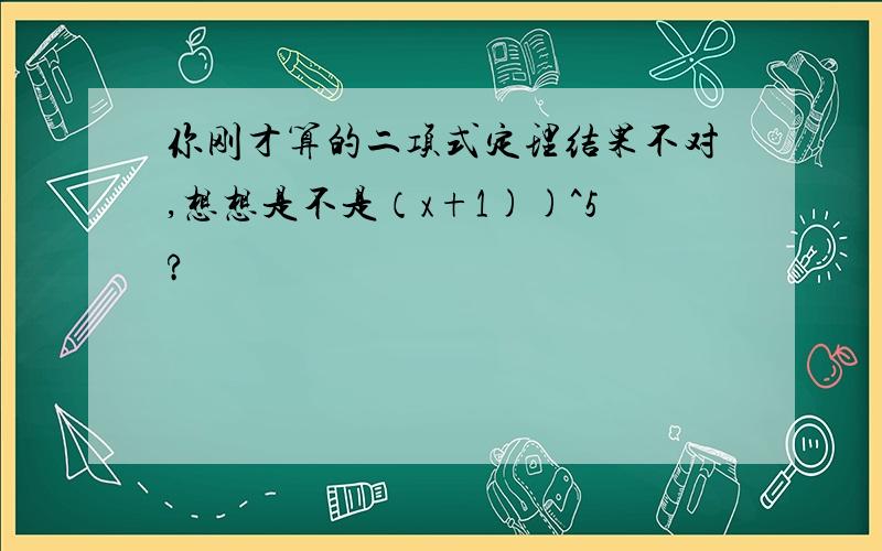 你刚才算的二项式定理结果不对,想想是不是（x+1))^5?