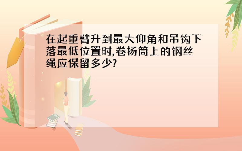 在起重臂升到最大仰角和吊钩下落最低位置时,卷扬筒上的钢丝绳应保留多少?