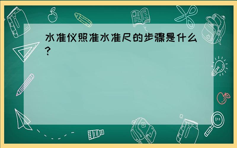 水准仪照准水准尺的步骤是什么?