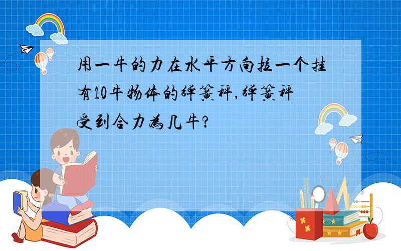 用一牛的力在水平方向拉一个挂有10牛物体的弹簧秤,弹簧秤受到合力为几牛?