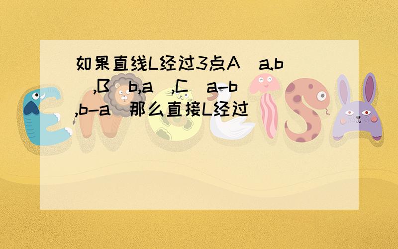 如果直线L经过3点A(a.b),B(b,a),C(a-b,b-a)那么直接L经过