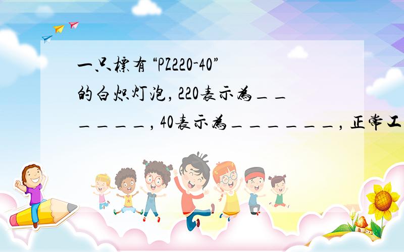 一只标有“PZ220-40”的白炽灯泡，220表示为______，40表示为______，正常工作5小时消耗的电能为__