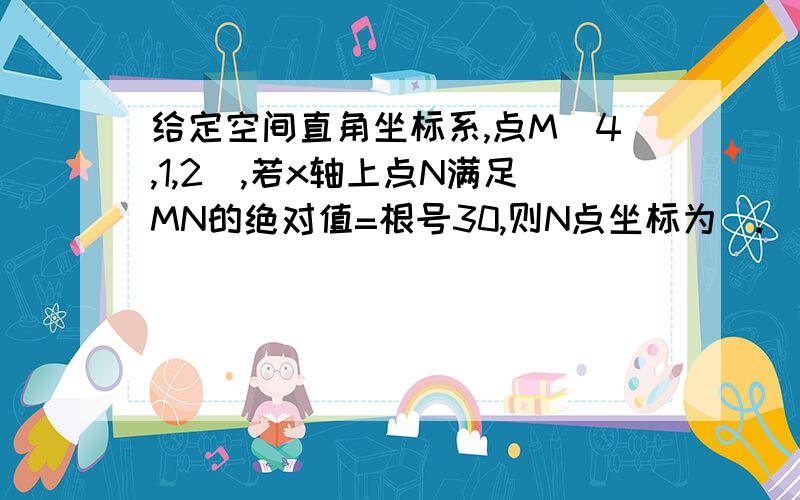 给定空间直角坐标系,点M(4,1,2),若x轴上点N满足MN的绝对值=根号30,则N点坐标为_.