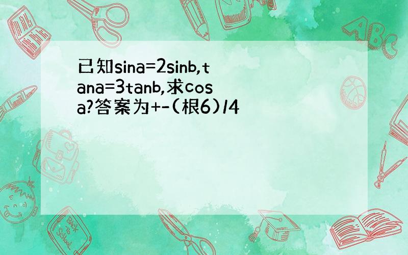 已知sina=2sinb,tana=3tanb,求cosa?答案为+-(根6)/4