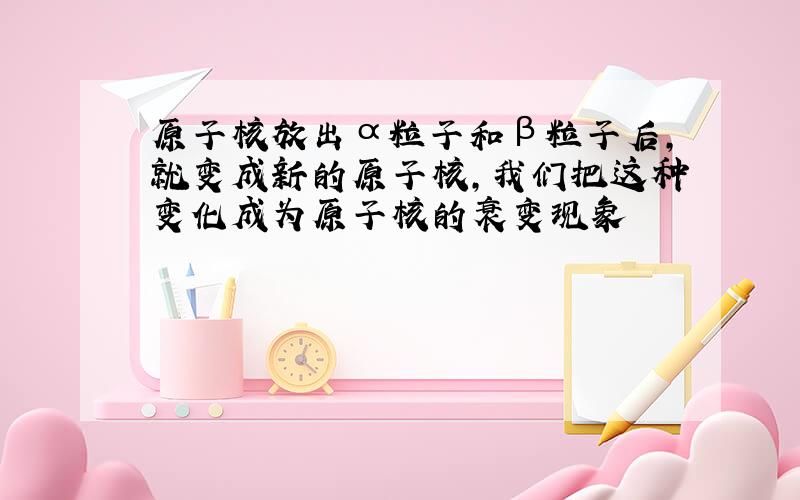 原子核放出α粒子和β粒子后,就变成新的原子核,我们把这种变化成为原子核的衰变现象