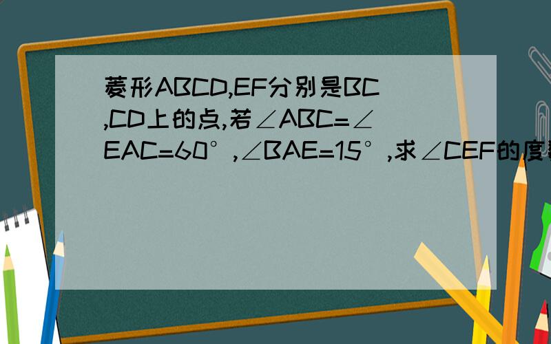 菱形ABCD,EF分别是BC,CD上的点,若∠ABC=∠EAC=60°,∠BAE=15°,求∠CEF的度数