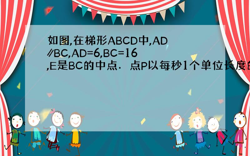 如图,在梯形ABCD中,AD∥BC,AD=6,BC=16,E是BC的中点．点P以每秒1个单位长度的速度从点A出发,