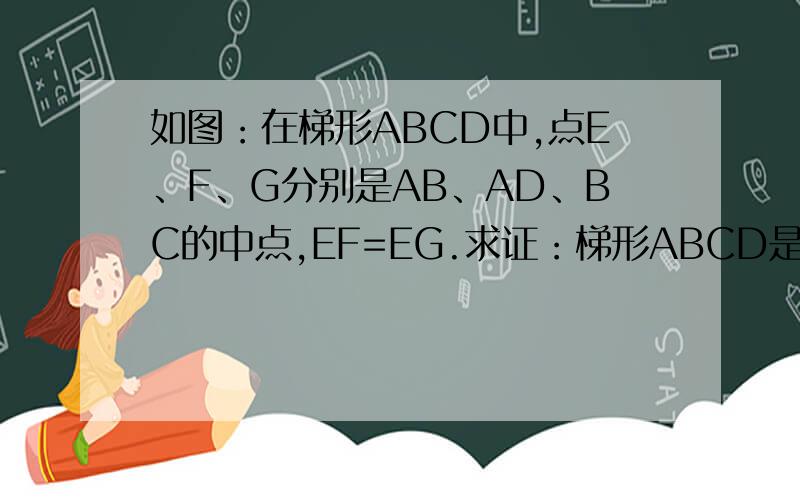 如图：在梯形ABCD中,点E、F、G分别是AB、AD、BC的中点,EF=EG.求证：梯形ABCD是等腰梯形.