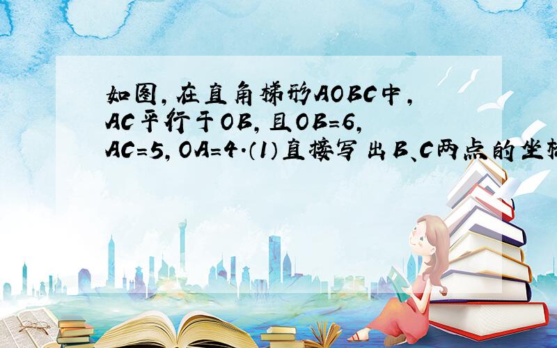 如图,在直角梯形AOBC中,AC平行于OB,且OB=6,AC=5,OA=4.（1）直接写出B、C两点的坐标；