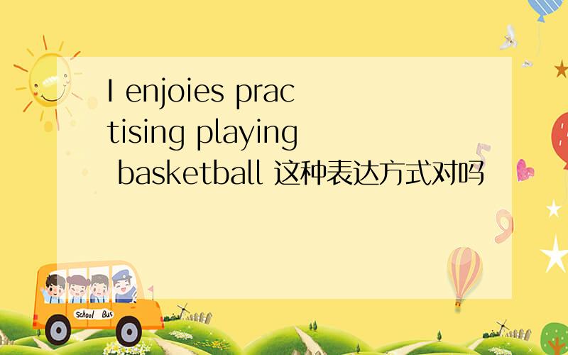 I enjoies practising playing basketball 这种表达方式对吗