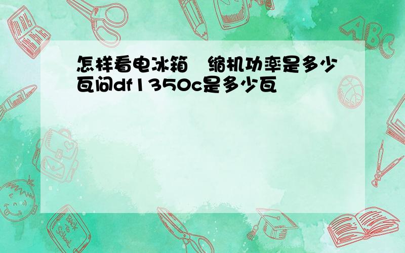 怎样看电冰箱圧缩机功率是多少瓦问df1350c是多少瓦