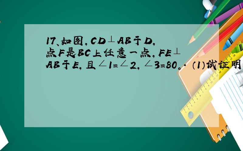 17、如图,CD⊥AB于D,点F是BC上任意一点,FE⊥AB于E,且∠1=∠2,∠3=80°． （1）试证明∠B=∠AD