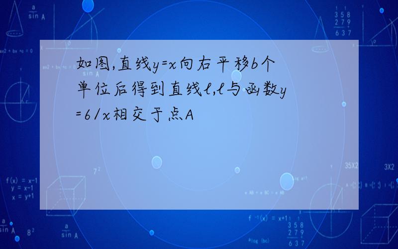 如图,直线y=x向右平移b个单位后得到直线l,l与函数y=6/x相交于点A