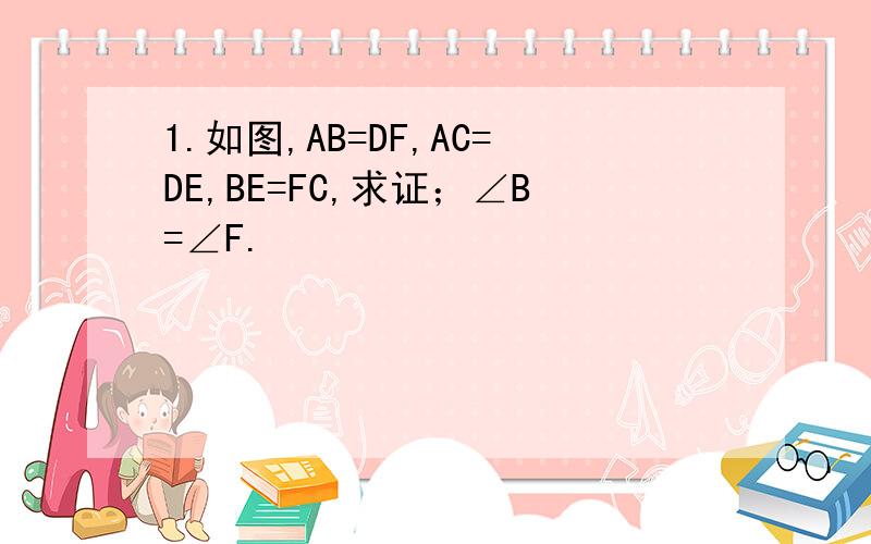 1.如图,AB=DF,AC=DE,BE=FC,求证；∠B=∠F.